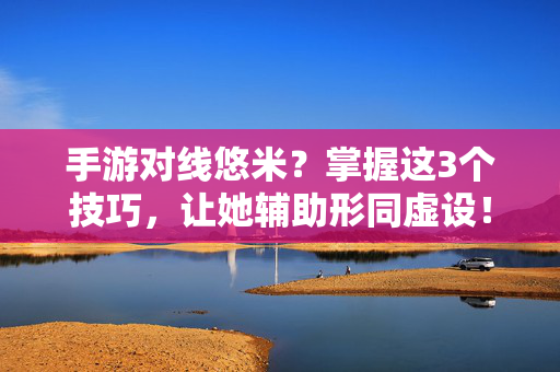手游对线悠米？掌握这3个技巧，让她辅助形同虚设！手游对线悠米，3技巧让辅助形同虚设