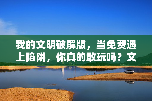 我的文明破解版，当免费遇上陷阱，你真的敢玩吗？文明破解版，免费陷阱，你敢玩吗？