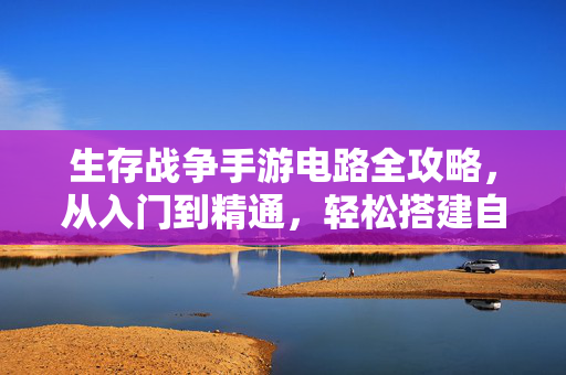 生存战争手游电路全攻略，从入门到精通，轻松搭建自动化基地，生存战争手游电路全攻略，从入门到精通，轻松搭建自动化基地