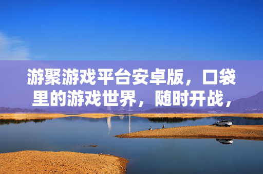游聚游戏平台安卓版，口袋里的游戏世界，随时开战，游聚安卓版，口袋里的游戏世界，随时开战