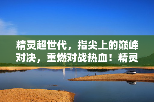 精灵超世代，指尖上的巅峰对决，重燃对战热血！精灵超世代，指尖巅峰对决，热血重燃！