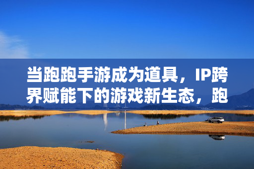 当跑跑手游成为道具，IP跨界赋能下的游戏新生态，跑跑手游IP跨界赋能，道具化重塑游戏新生态