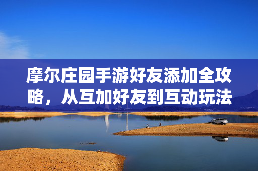 摩尔庄园手游好友添加全攻略，从互加好友到互动玩法详解，摩尔庄园手游好友添加全攻略，从互加到互动详解