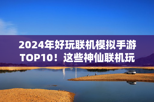 2024年好玩联机模拟手游TOP10！这些神仙联机玩法太上头，好友不一起玩都亏大了！2024年联机模拟手游TOP10！神仙玩法太上头，好友不一起玩亏大了！