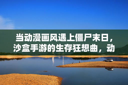 当动漫画风遇上僵尸末日，沙盒手游的生存狂想曲，动漫画风僵尸末日，沙盒生存狂想曲
