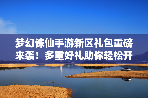 梦幻诛仙手游新区礼包重磅来袭！多重好礼助你轻松开启仙途新征程，梦幻诛仙手游新区礼包重磅来袭 多重好礼开启仙途新征程