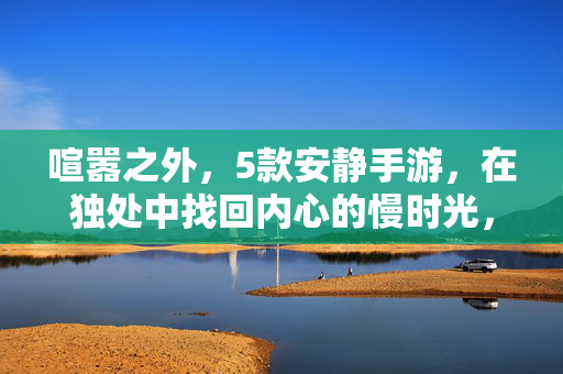 喧嚣之外，5款安静手游，在独处中找回内心的慢时光，喧嚣之外，5款安静手游，独处慢时光
