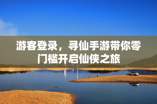 游客登录，寻仙手游带你零门槛开启仙侠之旅