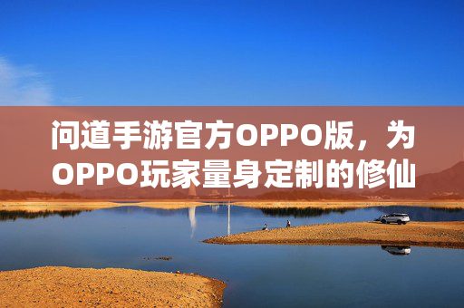 问道手游官方OPPO版，为OPPO玩家量身定制的修仙盛宴，问道手游官方OPPO版，OPPO玩家专属修仙盛宴