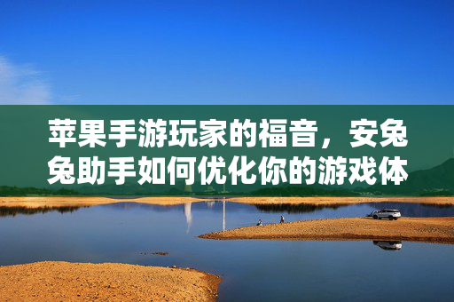 苹果手游玩家的福音，安兔兔助手如何优化你的游戏体验？苹果手游玩家福音，安兔兔助手优化游戏体验