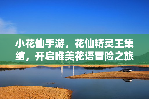 小花仙手游，花仙精灵王集结，开启唯美花语冒险之旅，小花仙手游精灵王梦幻集结，开启唯美花语冒险之旅