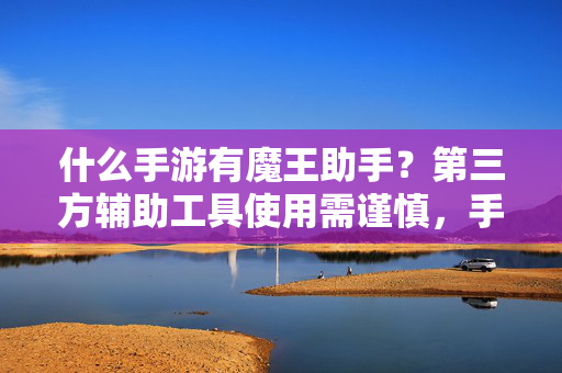 什么手游有魔王助手？第三方辅助工具使用需谨慎，手游魔王助手存在吗？第三方辅助工具使用需谨慎