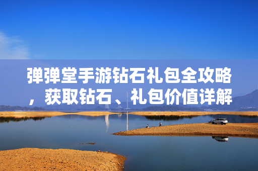 弹弹堂手游钻石礼包全攻略，获取钻石、礼包价值详解，助你快速提升战力！弹弹堂手游钻石礼包全攻略，获取技巧与价值详解，快速提升战力