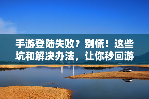 手游登陆失败？别慌！这些坑和解决办法，让你秒回游戏，手游登陆失败别慌！坑与解决办法助你秒回游戏