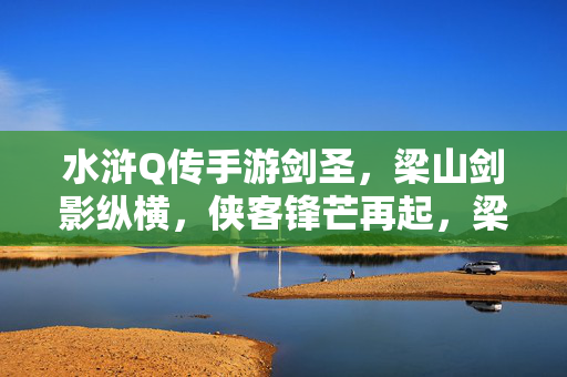 水浒Q传手游剑圣，梁山剑影纵横，侠客锋芒再起，梁山剑影纵横，水浒Q传手游剑圣锋芒再起