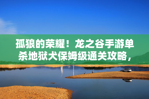 孤狼的荣耀！龙之谷手游单杀地狱犬保姆级通关攻略，孤狼荣耀！龙之谷手游单杀地狱犬保姆级通关攻略