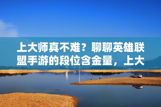 上大师真不难？聊聊英雄联盟手游的段位含金量，上大师真不难？英雄联盟手游段位含金量