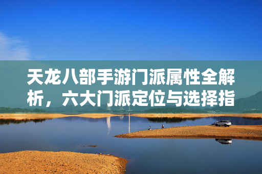 天龙八部手游门派属性全解析，六大门派定位与选择指南，天龙八部手游，六大门派属性全解析与定位选择指南