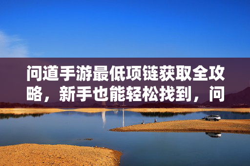 问道手游最低项链获取全攻略，新手也能轻松找到，问道手游最低项链获取全攻略 新手也能轻松找到