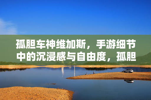 孤胆车神维加斯，手游细节中的沉浸感与自由度，孤胆车神维加斯，手游细节里的沉浸与自由
