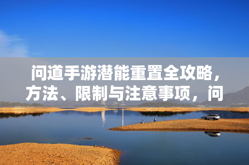 问道手游潜能重置全攻略，方法、限制与注意事项，问道手游潜能重置全攻略，方法、限制与注意事项