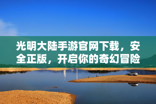 光明大陆手游官网下载，安全正版，开启你的奇幻冒险之旅，光明大陆手游官网下载，安全正版，开启奇幻冒险之旅
