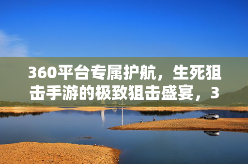 360平台专属护航，生死狙击手游的极致狙击盛宴，360平台专属护航，生死狙击手游极致狙击盛宴