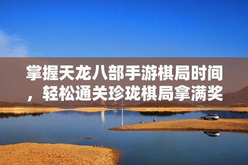 掌握天龙八部手游棋局时间，轻松通关珍珑棋局拿满奖励！天龙八部手游，掌握棋局时间，珍珑棋局通关拿满奖励