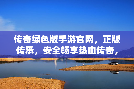 传奇绿色版手游官网，正版传承，安全畅享热血传奇，正版传承，安全畅享热血传奇绿色版手游