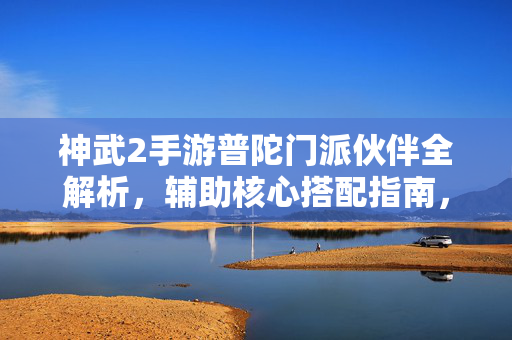 神武2手游普陀门派伙伴全解析，辅助核心搭配指南，战力UP！神武2手游普陀门派伙伴辅助核心搭配全解析，战力UP