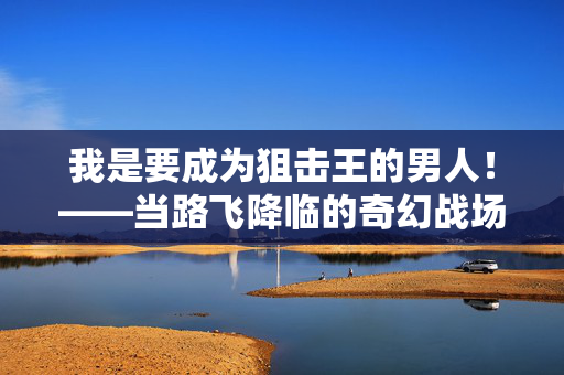 我是要成为狙击王的男人！——当路飞降临的奇幻战场，狙击王之路，路飞降临的奇幻战场