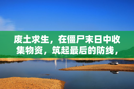 废土求生，在僵尸末日中收集物资，筑起最后的防线，废土僵尸末日，收集物资，筑起最后防线