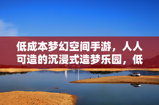 低成本梦幻空间手游，人人可造的沉浸式造梦乐园，低成本沉浸式造梦乐园，人人可建