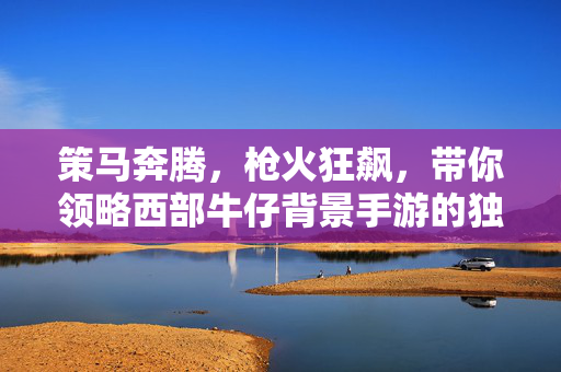 策马奔腾，枪火狂飙，带你领略西部牛仔背景手游的独特魅力，策马枪火狂飙，西部牛仔手游