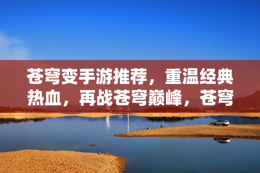 苍穹变手游推荐，重温经典热血，再战苍穹巅峰，苍穹变手游推荐，重温经典热血，再战巅峰
