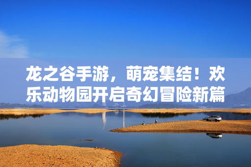 龙之谷手游，萌宠集结！欢乐动物园开启奇幻冒险新篇章，龙之谷手游萌宠集结，欢乐动物园奇幻冒险新篇章