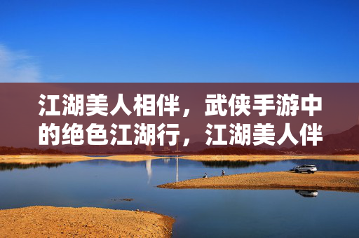 江湖美人相伴，武侠手游中的绝色江湖行，江湖美人伴，武侠手游绝色行