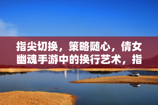 指尖切换，策略随心，倩女幽魂手游中的换行艺术，指尖切换策略随心，倩女幽魂手游换行艺术