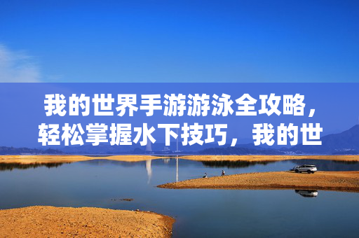 我的世界手游游泳全攻略，轻松掌握水下技巧，我的世界手游游泳全攻略，轻松掌握水下技巧