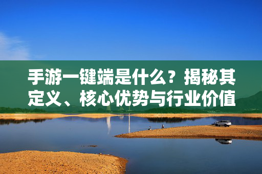 手游一键端是什么？揭秘其定义、核心优势与行业价值，揭秘手游一键端，定义、核心优势与行业价值