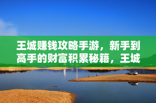 王城赚钱攻略手游，新手到高手的财富积累秘籍，王城手游赚钱攻略，新手到高手的财富积累秘籍