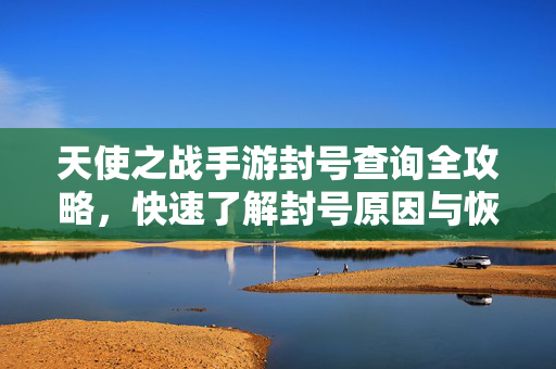 天使之战手游封号查询全攻略，快速了解封号原因与恢复方法