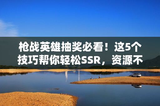 枪战英雄抽奖必看！这5个技巧帮你轻松SSR，资源不浪费，枪战英雄抽奖5技巧，轻松SSR不浪费资源