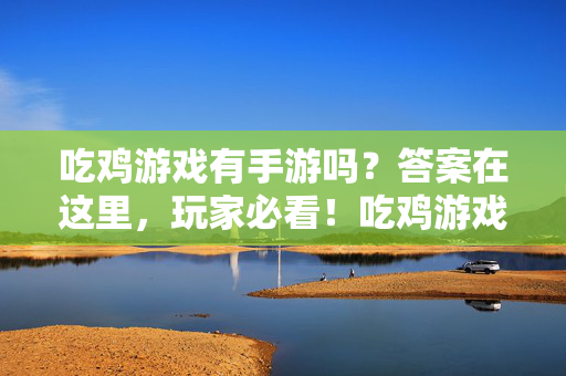 吃鸡游戏有手游吗？答案在这里，玩家必看！吃鸡游戏有手游吗？答案在此，玩家必看！