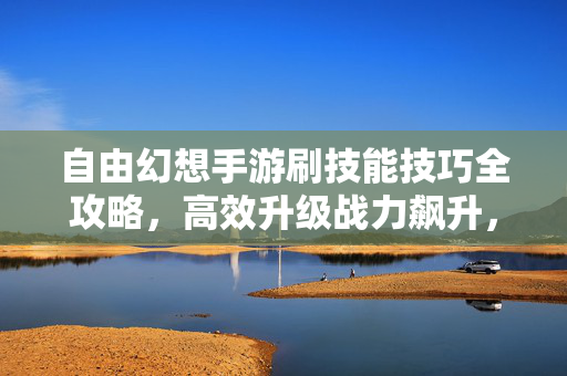 自由幻想手游刷技能技巧全攻略，高效升级战力飙升，告别平庸！自由幻想手游刷技能全攻略，高效升级战力飙升，告别平庸！