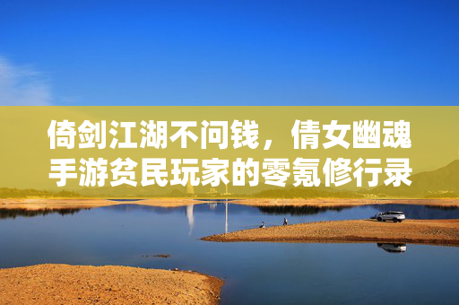 倚剑江湖不问钱，倩女幽魂手游贫民玩家的零氪修行录，零氪江湖行，倩女手游贫民修行录