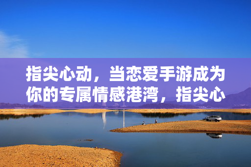 指尖心动，当恋爱手游成为你的专属情感港湾，指尖心动，恋爱手游，专属情感港湾
