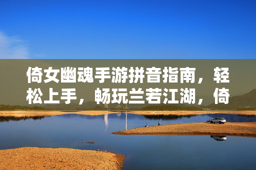 倚女幽魂手游拼音指南，轻松上手，畅玩兰若江湖，倚女幽魂手游拼音指南，轻松上手畅玩兰若江湖