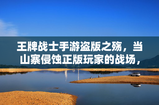 王牌战士手游盗版之殇，当山寨侵蚀正版玩家的战场，山寨侵蚀王牌战士正版战场