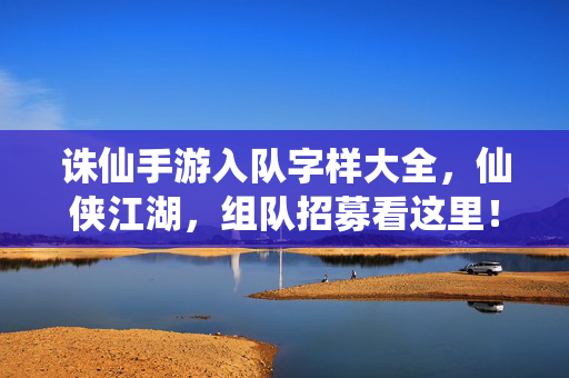 诛仙手游入队字样大全，仙侠江湖，组队招募看这里！诛仙手游入队字样大全，仙侠江湖组队招募看这里！